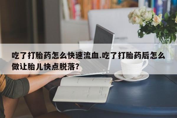 打胎药全国包邮微信吃了打胎药怎么快速流血.吃了打胎药后怎么做让胎儿快点脱落？