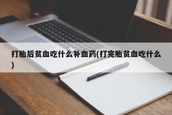 打胎药全国包邮微信打胎后贫血吃什么补血药(打完胎贫血吃什么)