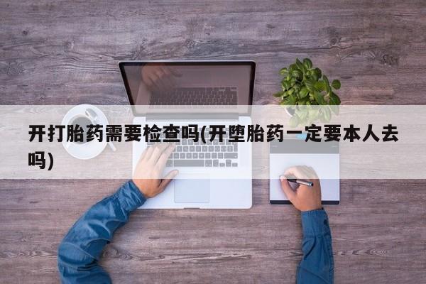 打胎药全国包邮微信开打胎药需要检查吗(开堕胎药一定要本人去吗)