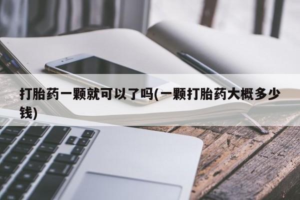 打胎药全国包邮微信打胎药一颗就可以了吗(一颗打胎药大概多少钱)
