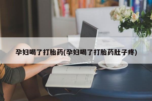 打胎药全国包邮微信孕妇喝了打胎药(孕妇喝了打胎药肚子疼)