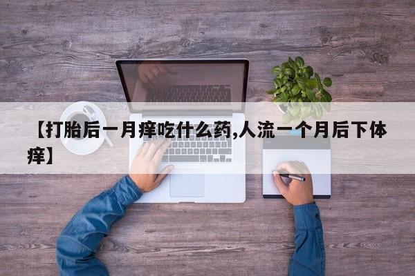 打胎药全国包邮微信【打胎后一月痒吃什么药,人流一个月后下体痒】