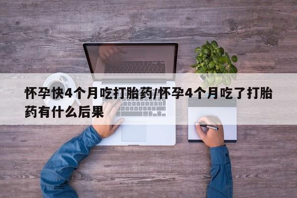 打胎药全国包邮微信怀孕快4个月吃打胎药/怀孕4个月吃了打胎药有什么后果