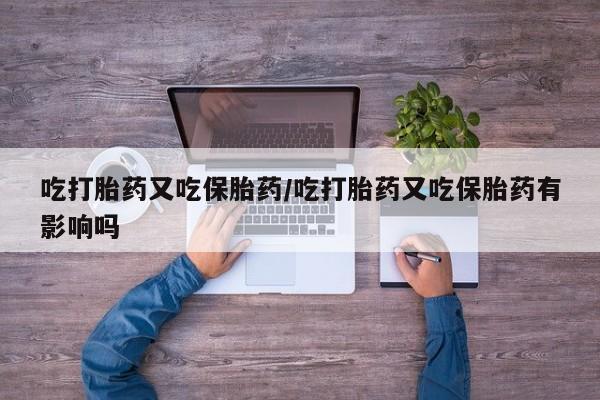 打胎药全国包邮微信吃打胎药又吃保胎药/吃打胎药又吃保胎药有影响吗