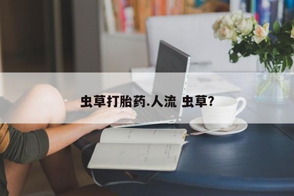 打胎药全国包邮微信虫草打胎药.人流 虫草？