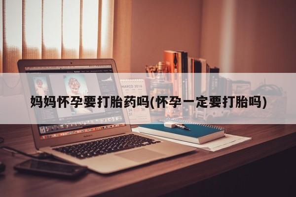 打胎药全国包邮微信妈妈怀孕要打胎药吗(怀孕一定要打胎吗)