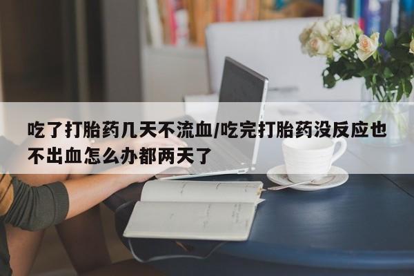 打胎药全国包邮微信吃了打胎药几天不流血/吃完打胎药没反应也不出血怎么办都两天了
