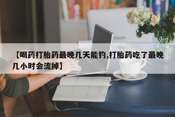打胎药全国包邮微信【喝药打胎药最晚几天能钓,打胎药吃了最晚几小时会流掉】