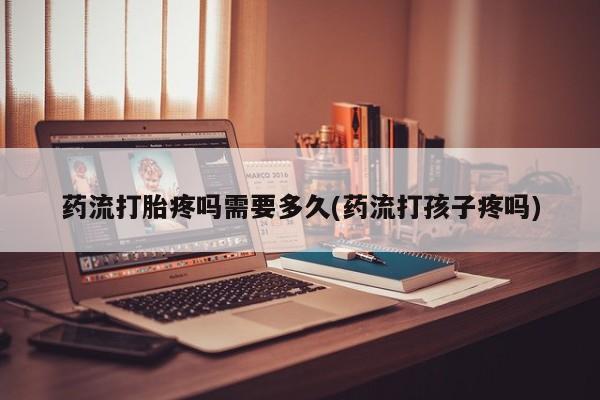 打胎药全国包邮微信药流打胎疼吗需要多久(药流打孩子疼吗)