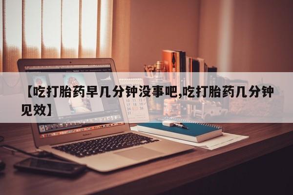 打胎药全国包邮微信【吃打胎药早几分钟没事吧,吃打胎药几分钟见效】