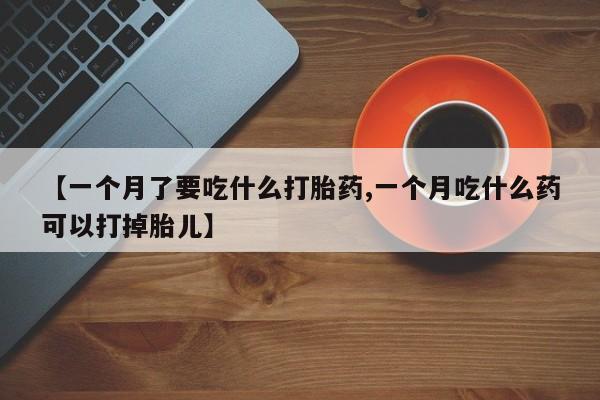 打胎药全国包邮微信【一个月了要吃什么打胎药,一个月吃什么药可以打掉胎儿】