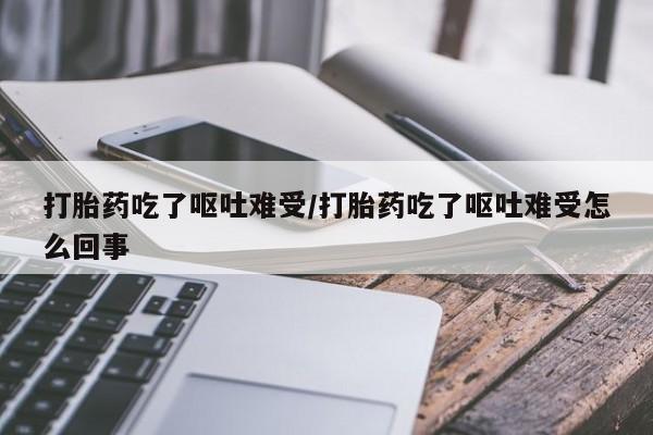 打胎药全国包邮微信打胎药吃了呕吐难受/打胎药吃了呕吐难受怎么回事