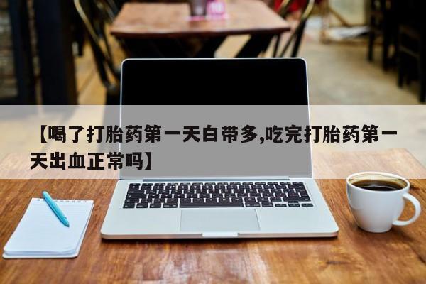打胎药全国包邮微信【喝了打胎药第一天白带多,吃完打胎药第一天出血正常吗】