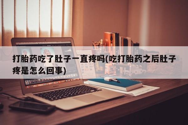 打胎药全国包邮微信打胎药吃了肚子一直疼吗(吃打胎药之后肚子疼是怎么回事)