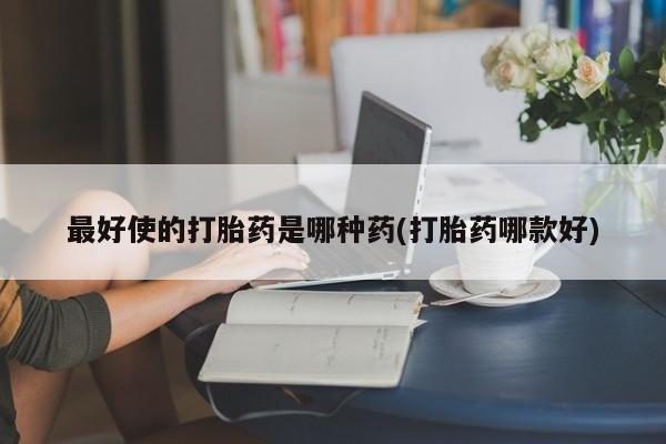 打胎药全国包邮微信最好使的打胎药是哪种药(打胎药哪款好)
