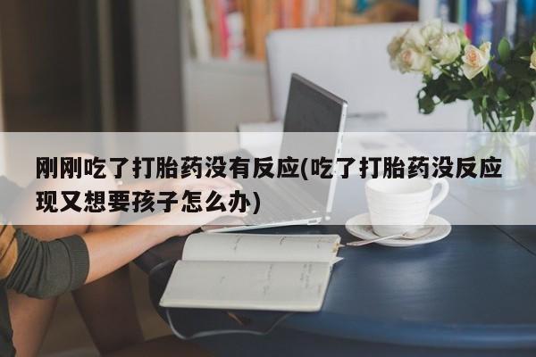 打胎药全国包邮微信刚刚吃了打胎药没有反应(吃了打胎药没反应现又想要孩子怎么办)