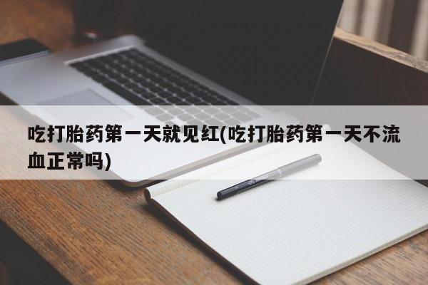 打胎药全国包邮微信吃打胎药第一天就见红(吃打胎药第一天不流血正常吗)