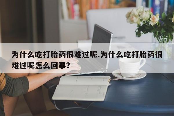 打胎药全国包邮微信为什么吃打胎药很难过呢.为什么吃打胎药很难过呢怎么回事？