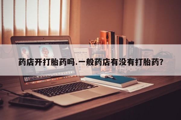 打胎药全国包邮微信药店开打胎药吗.一般药店有没有打胎药？