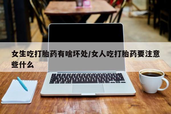 打胎药全国包邮微信女生吃打胎药有啥坏处/女人吃打胎药要注意些什么