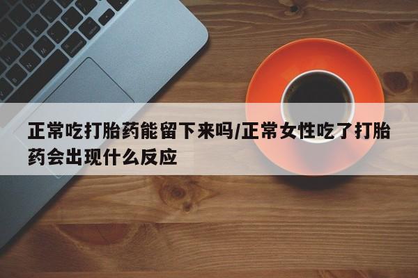 打胎药全国包邮微信正常吃打胎药能留下来吗/正常女性吃了打胎药会出现什么反应