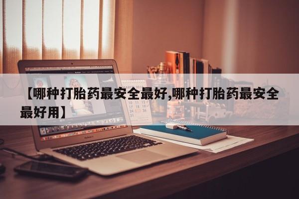 打胎药全国包邮微信【哪种打胎药最安全最好,哪种打胎药最安全最好用】