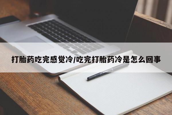 打胎药全国包邮微信打胎药吃完感觉冷/吃完打胎药冷是怎么回事
