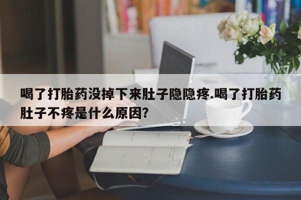 打胎药全国包邮微信喝了打胎药没掉下来肚子隐隐疼.喝了打胎药肚子不疼是什么原因？