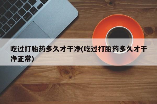 打胎药全国包邮微信吃过打胎药多久才干净(吃过打胎药多久才干净正常)