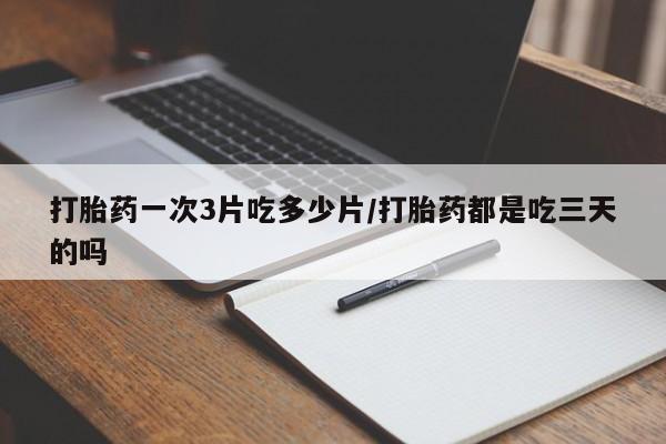 打胎药全国包邮微信打胎药一次3片吃多少片/打胎药都是吃三天的吗