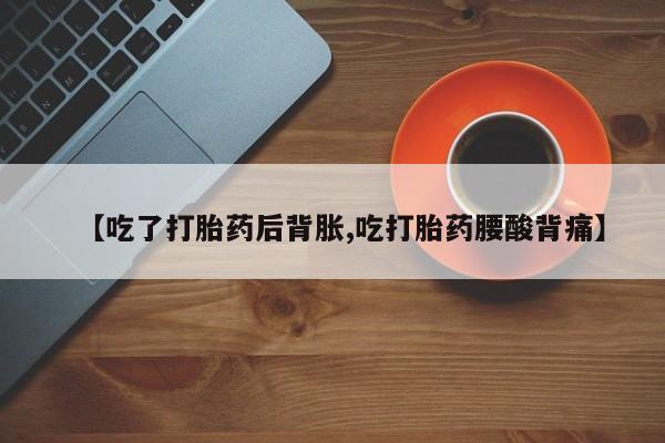 打胎药全国包邮微信【吃了打胎药后背胀,吃打胎药腰酸背痛】