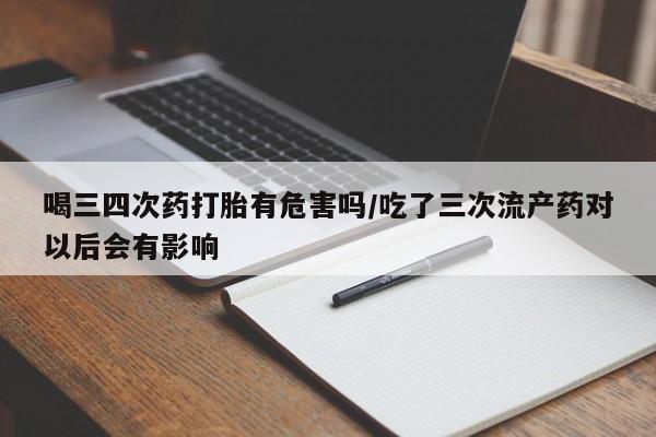 打胎药全国包邮微信喝三四次药打胎有危害吗/吃了三次流产药对以后会有影响