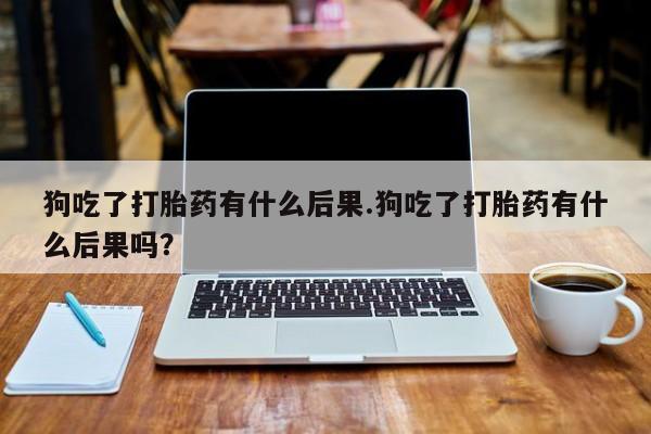 打胎药全国包邮微信狗吃了打胎药有什么后果.狗吃了打胎药有什么后果吗？