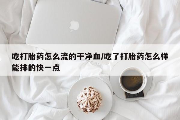 打胎药全国包邮微信吃打胎药怎么流的干净血/吃了打胎药怎么样能排的快一点