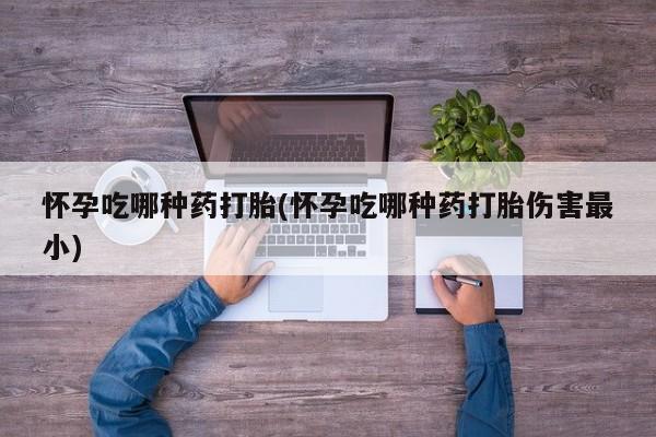 打胎药全国包邮微信怀孕吃哪种药打胎(怀孕吃哪种药打胎伤害最小)