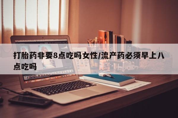 打胎药全国包邮微信打胎药非要8点吃吗女性/流产药必须早上八点吃吗