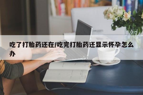 打胎药全国包邮微信吃了打胎药还在/吃完打胎药还显示怀孕怎么办