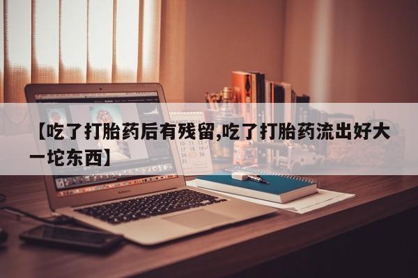 打胎药全国包邮微信【吃了打胎药后有残留,吃了打胎药流出好大一坨东西】