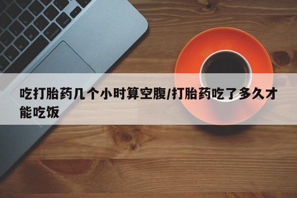 打胎药全国包邮微信吃打胎药几个小时算空腹/打胎药吃了多久才能吃饭