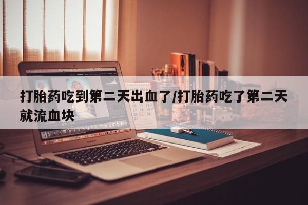 打胎药全国包邮微信打胎药吃到第二天出血了/打胎药吃了第二天就流血块