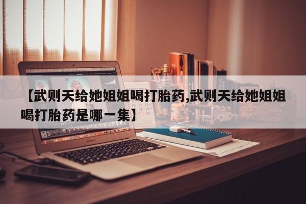 打胎药全国包邮微信【武则天给她姐姐喝打胎药,武则天给她姐姐喝打胎药是哪一集】