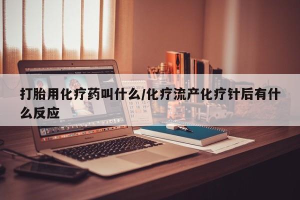 打胎药全国包邮微信打胎用化疗药叫什么/化疗流产化疗针后有什么反应