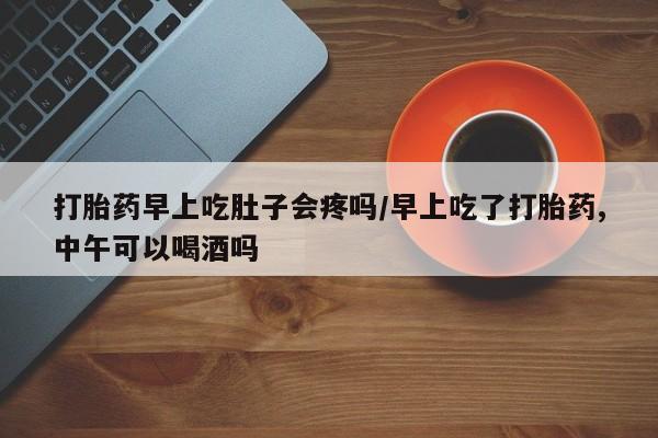 打胎药全国包邮微信打胎药早上吃肚子会疼吗/早上吃了打胎药,中午可以喝酒吗
