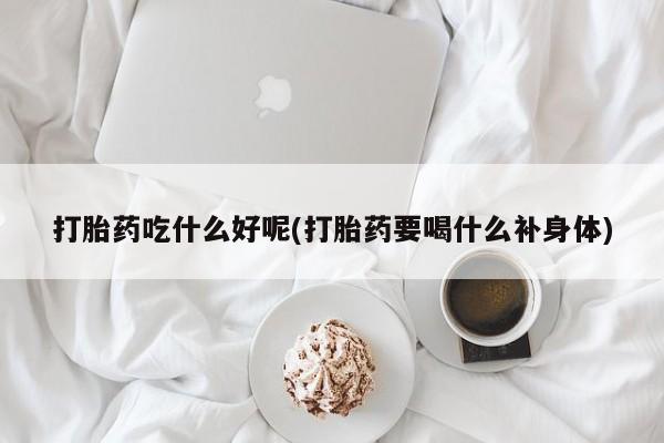 打胎药全国包邮微信打胎药吃什么好呢(打胎药要喝什么补身体)