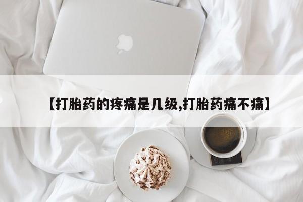 打胎药全国包邮微信【打胎药的疼痛是几级,打胎药痛不痛】