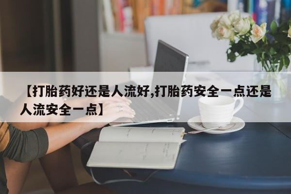 打胎药全国包邮微信【打胎药好还是人流好,打胎药安全一点还是人流安全一点】