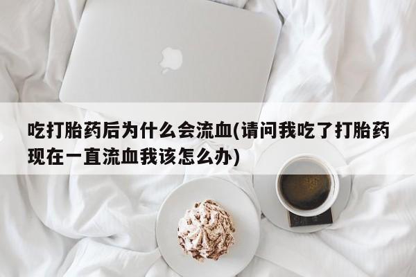 打胎药全国包邮微信吃打胎药后为什么会流血(请问我吃了打胎药现在一直流血我该怎么办)