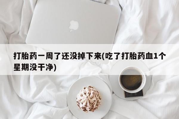 打胎药全国包邮微信打胎药一周了还没掉下来(吃了打胎药血1个星期没干净)