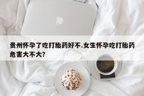 打胎药全国包邮微信贵州怀孕了吃打胎药好不.女生怀孕吃打胎药危害大不大？