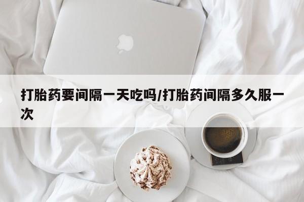 打胎药全国包邮微信打胎药要间隔一天吃吗/打胎药间隔多久服一次